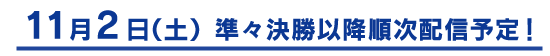 11月2日（土）準々決勝以降順次配信予定！