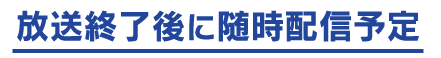 放送終了後に随時配信予定