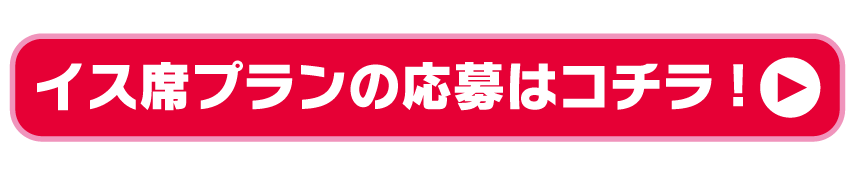 イス席プランの応募はコチラ！