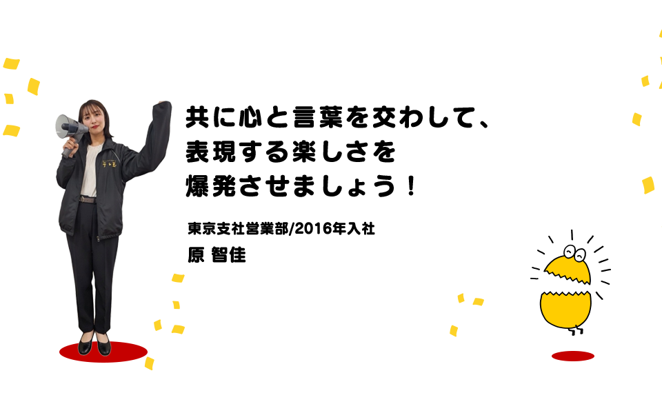 共に心と言葉を交わして、表現する楽しさを爆発させましょう!(東京支社営業部/2016年入社 原智佳)