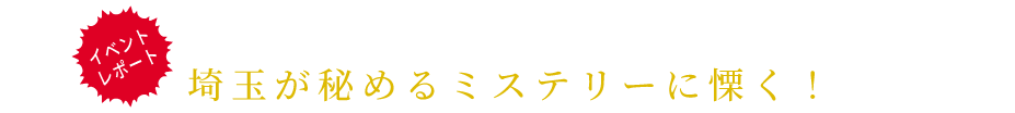 「埼玉」→「サイタ魔」・・・?埼玉が秘めるミステリーに慄く!