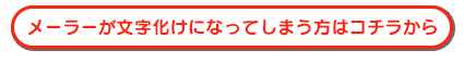 メーラーが文字化けになってしまう方はコチラから